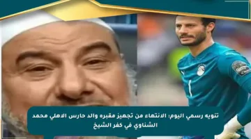 تنويه رسمي اليوم: الانتهاء من تجهيز مقبرة والد حارس الأهلي محمد الشناوي في كفر الشيخ